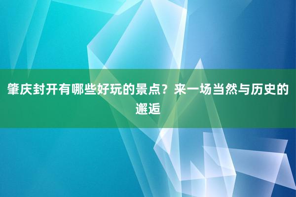 肇庆封开有哪些好玩的景点？来一场当然与历史的邂逅