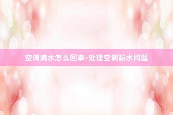 空调滴水怎么回事-处理空调漏水问题